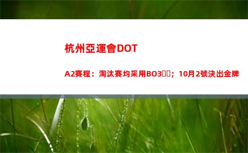 杭州亞運會DOTA2賽程：淘汰賽均采用BO3；10月2號決出金牌